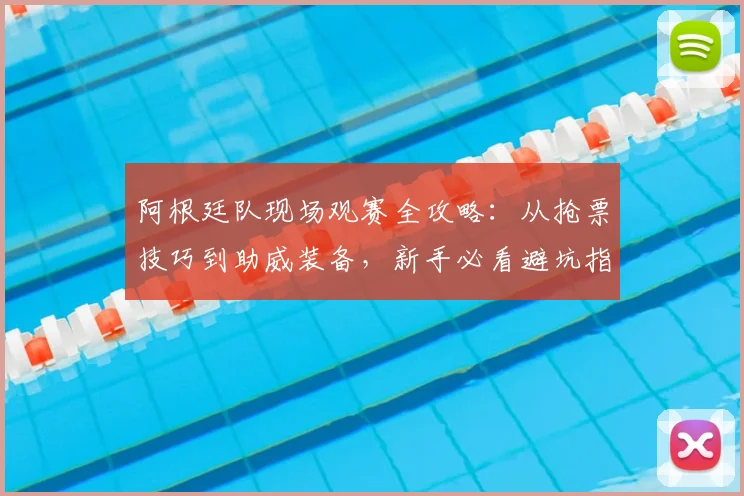 阿根廷队现场观赛全攻略:从抢票技巧到助威装备,新手必看避坑指南