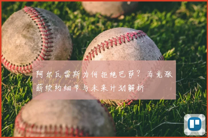 阿尔瓦雷斯为何拒绝巴萨？马竞涨薪续约细节与未来计划解析