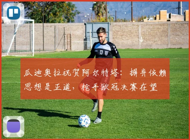 瓜迪奥拉祝贺阿尔特塔：摒弃依赖思想是正道，枪手欧冠决赛在望