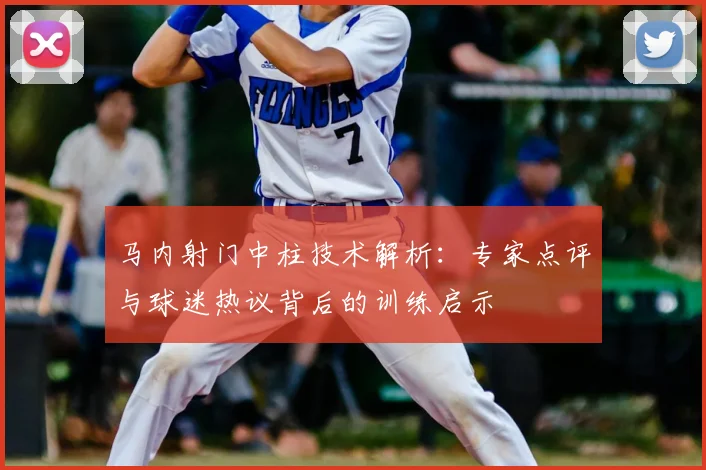 马内射门中柱技术解析:专家点评与球迷热议背后的训练启示