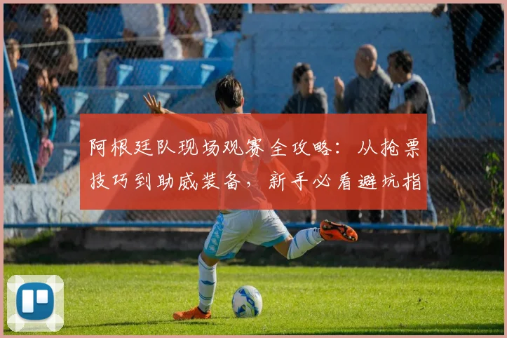阿根廷队现场观赛全攻略：从抢票技巧到助威装备，新手必看避坑指南