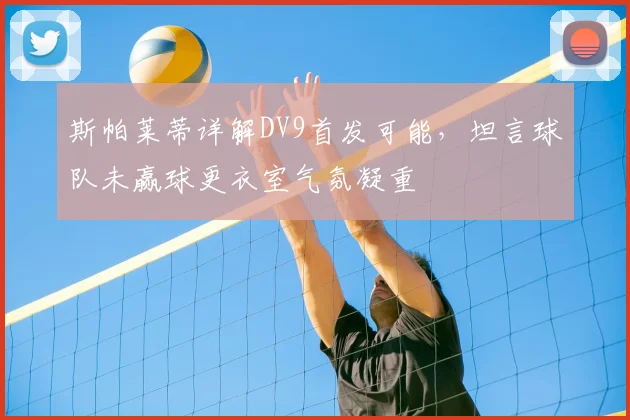 斯帕莱蒂详解DV9首发可能，坦言球队未赢球更衣室气氛凝重