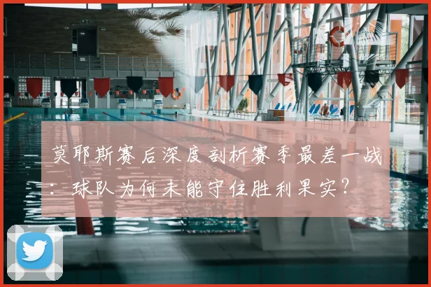 莫耶斯赛后深度剖析赛季最差一战:球队为何未能守住胜利果实?