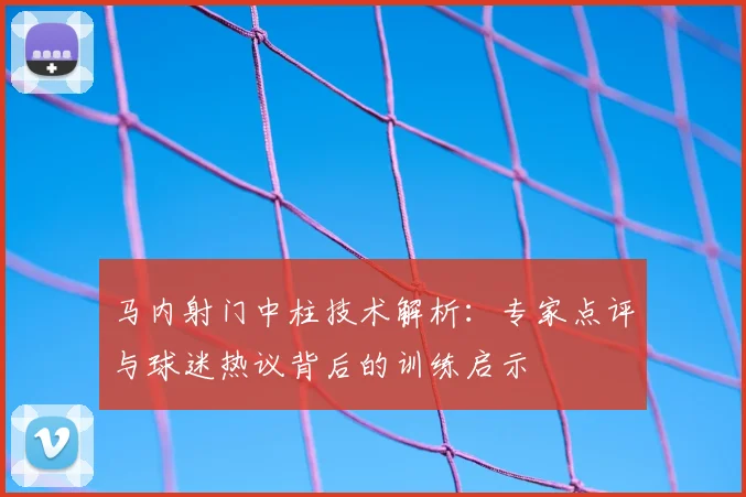 马内射门中柱技术解析：专家点评与球迷热议背后的训练启示