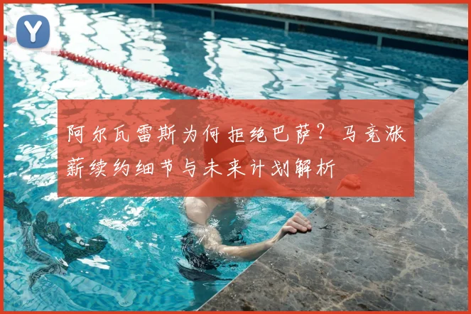 阿尔瓦雷斯为何拒绝巴萨？马竞涨薪续约细节与未来计划解析